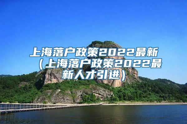 上海落户政策2022最新（上海落户政策2022最新人才引进）