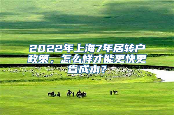 2022年上海7年居转户政策，怎么样才能更快更省成本？