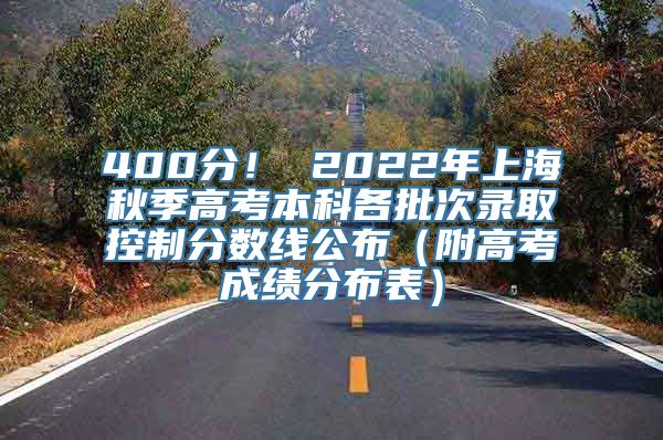 400分！ 2022年上海秋季高考本科各批次录取控制分数线公布（附高考成绩分布表）