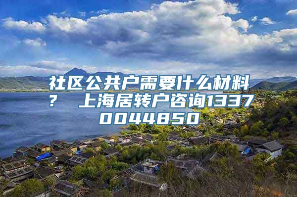 社区公共户需要什么材料？ 上海居转户咨询13370044850