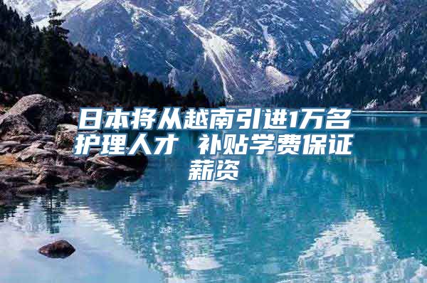 日本将从越南引进1万名护理人才 补贴学费保证薪资