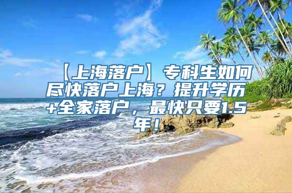 【上海落户】专科生如何尽快落户上海？提升学历+全家落户，最快只要1.5年！