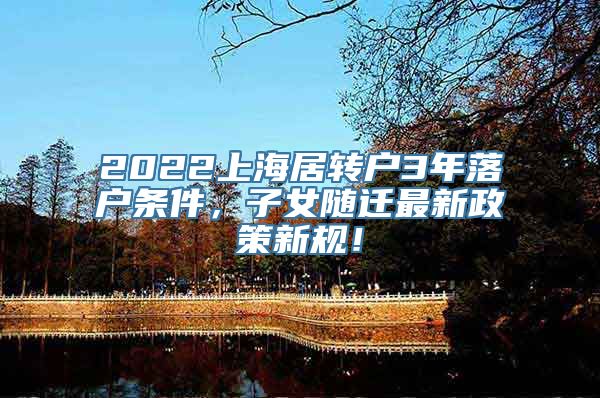 2022上海居转户3年落户条件，子女随迁最新政策新规！