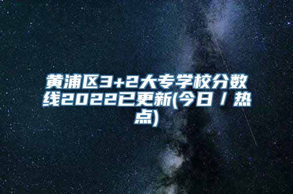 黄浦区3+2大专学校分数线2022已更新(今日／热点)