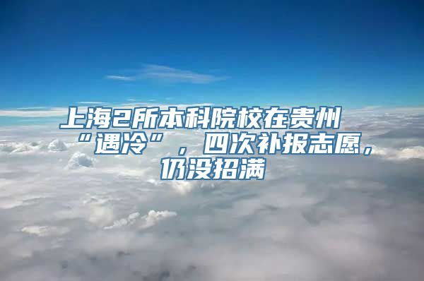 上海2所本科院校在贵州“遇冷”，四次补报志愿，仍没招满