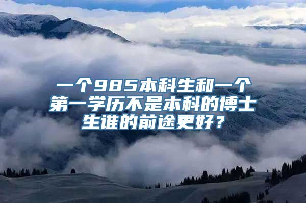 一个985本科生和一个第一学历不是本科的博士生谁的前途更好？