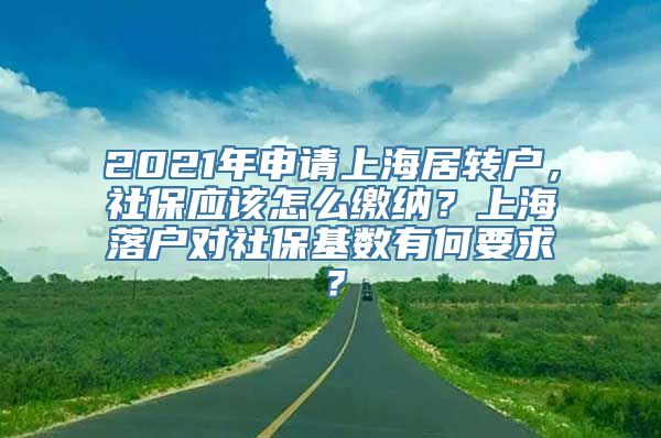 2021年申请上海居转户，社保应该怎么缴纳？上海落户对社保基数有何要求？