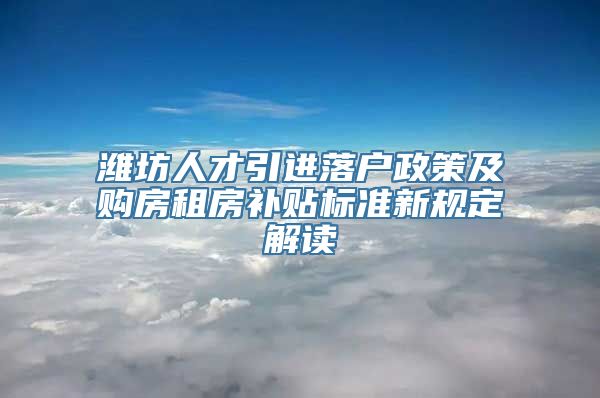 潍坊人才引进落户政策及购房租房补贴标准新规定解读