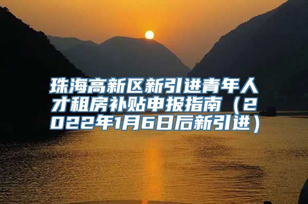 珠海高新区新引进青年人才租房补贴申报指南（2022年1月6日后新引进）