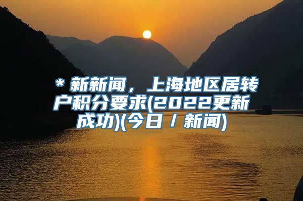 ＊新新闻，上海地区居转户积分要求(2022更新成功)(今日／新闻)