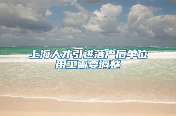 上海人才引进落户后单位用工需要调整