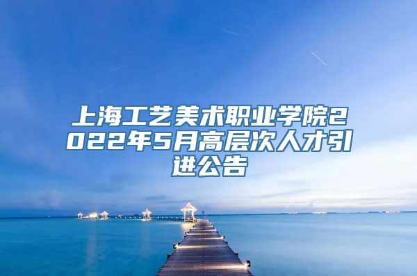 上海工艺美术职业学院2022年5月高层次人才引进公告