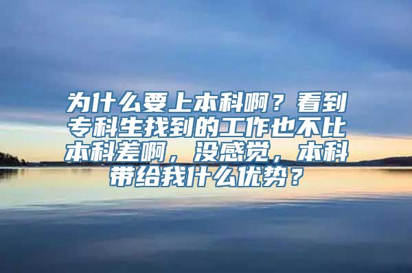 为什么要上本科啊？看到专科生找到的工作也不比本科差啊，没感觉，本科带给我什么优势？