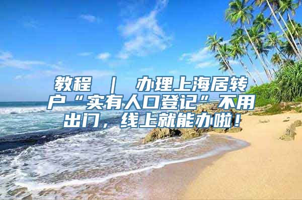 教程 ｜ 办理上海居转户“实有人口登记”不用出门，线上就能办啦！