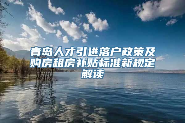 青岛人才引进落户政策及购房租房补贴标准新规定解读