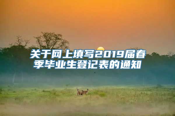 关于网上填写2019届春季毕业生登记表的通知