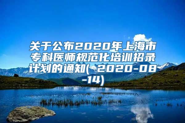 关于公布2020年上海市专科医师规范化培训招录计划的通知( 2020-08-14)