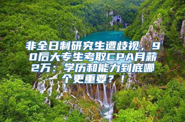 非全日制研究生遭歧视，90后大专生考取CPA月薪2万：学历和能力到底哪个更重要？！