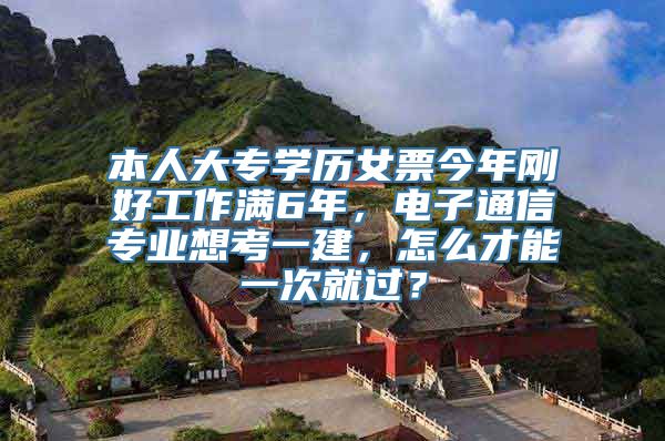 本人大专学历女票今年刚好工作满6年，电子通信专业想考一建，怎么才能一次就过？