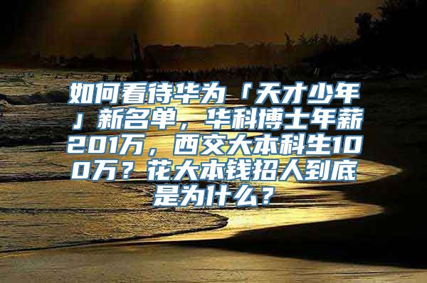 如何看待华为「天才少年」新名单，华科博士年薪201万，西交大本科生100万？花大本钱招人到底是为什么？