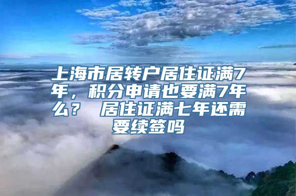 上海市居转户居住证满7年，积分申请也要满7年么？ 居住证满七年还需要续签吗