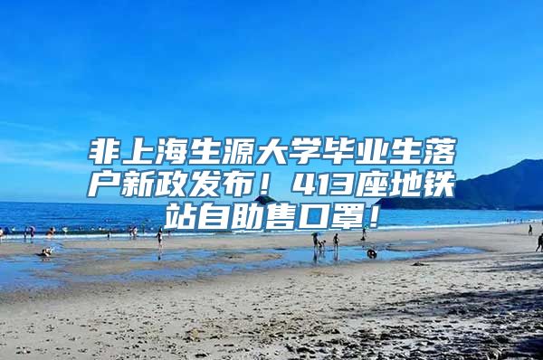 非上海生源大学毕业生落户新政发布！413座地铁站自助售口罩！