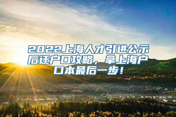 2022上海人才引进公示后迁户口攻略，拿上海户口本最后一步！