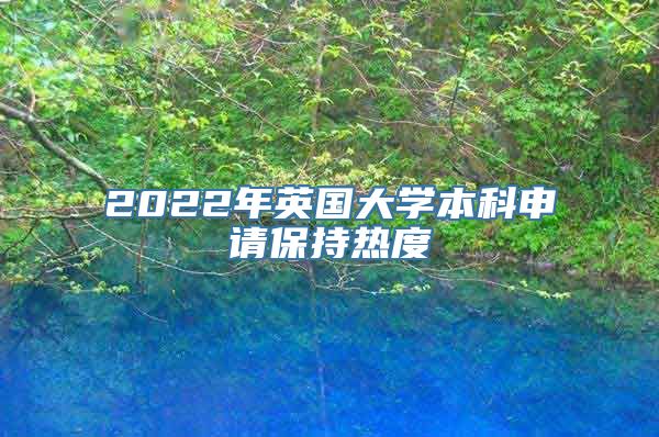 2022年英国大学本科申请保持热度