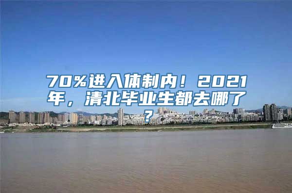 70%进入体制内！2021年，清北毕业生都去哪了？