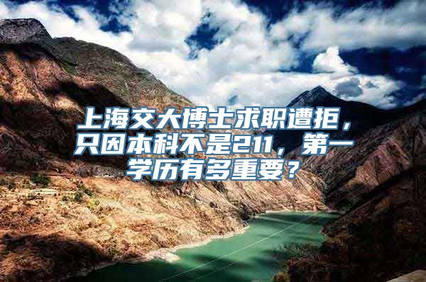 上海交大博士求职遭拒，只因本科不是211，第一学历有多重要？