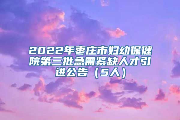 2022年枣庄市妇幼保健院第三批急需紧缺人才引进公告（5人）