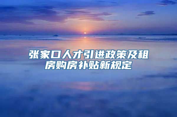 张家口人才引进政策及租房购房补贴新规定