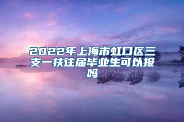 2022年上海市虹口区三支一扶往届毕业生可以报吗