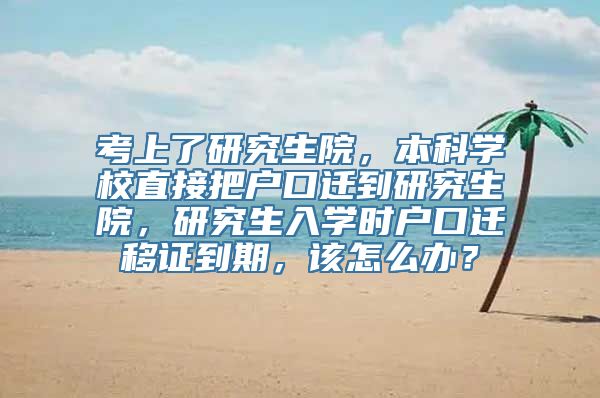 考上了研究生院，本科学校直接把户口迁到研究生院，研究生入学时户口迁移证到期，该怎么办？