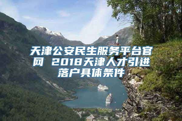 天津公安民生服务平台官网 2018天津人才引进落户具体条件