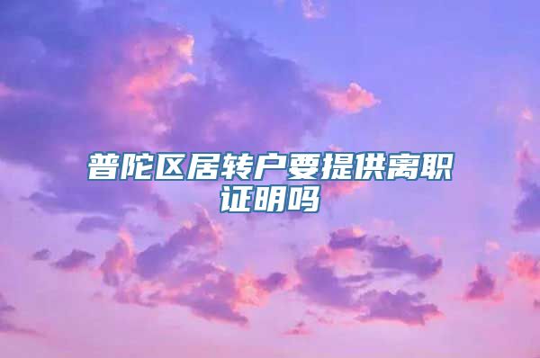 普陀区居转户要提供离职证明吗