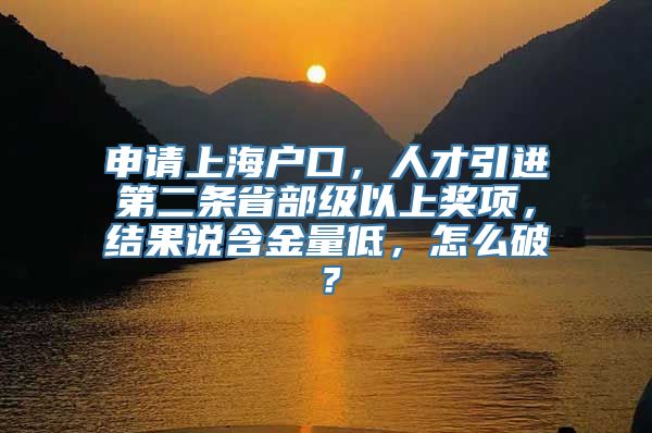 申请上海户口，人才引进第二条省部级以上奖项，结果说含金量低，怎么破？