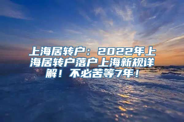 上海居转户：2022年上海居转户落户上海新规详解！不必苦等7年！