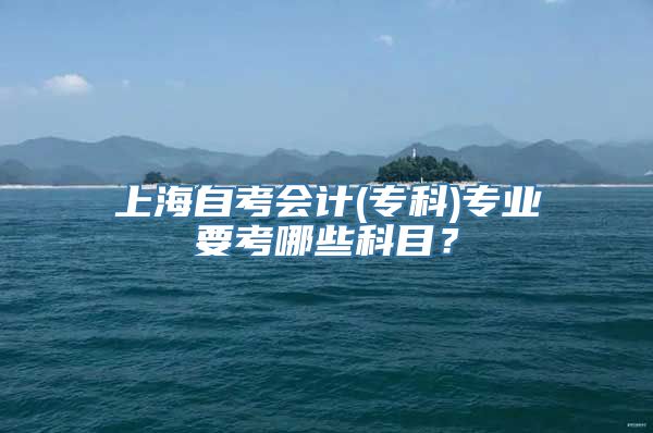 上海自考会计(专科)专业要考哪些科目？