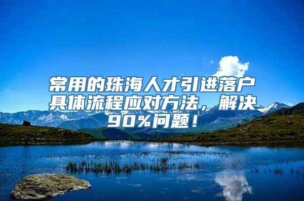 常用的珠海人才引进落户具体流程应对方法，解决90%问题！