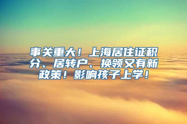 事关重大！上海居住证积分、居转户、换领又有新政策！影响孩子上学！