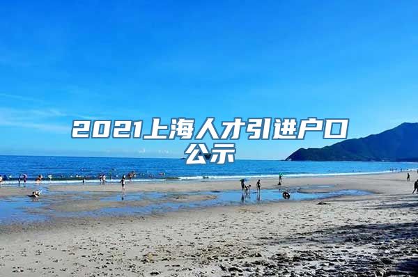 2021上海人才引进户口公示