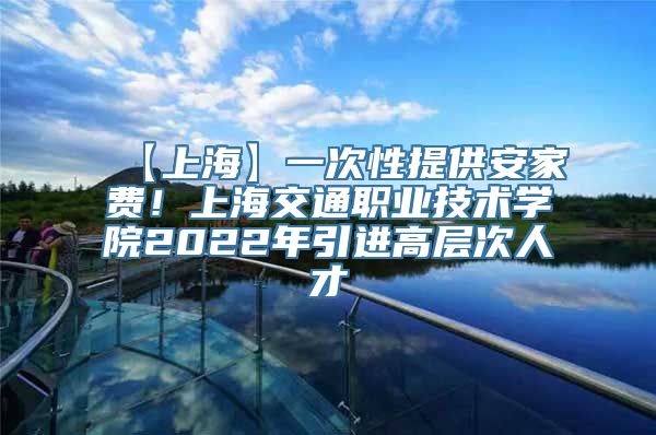 【上海】一次性提供安家费！上海交通职业技术学院2022年引进高层次人才