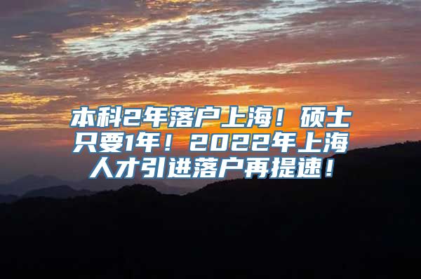 本科2年落户上海！硕士只要1年！2022年上海人才引进落户再提速！