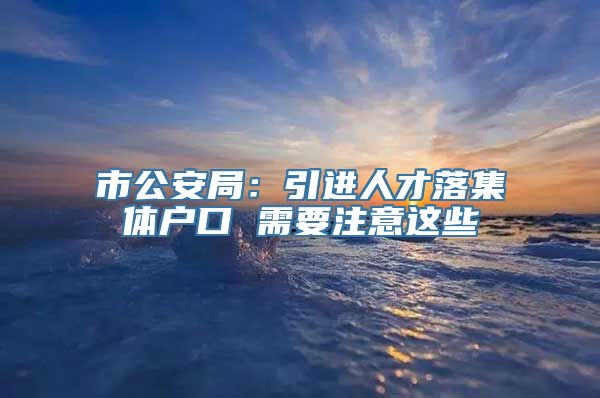 市公安局：引进人才落集体户口 需要注意这些