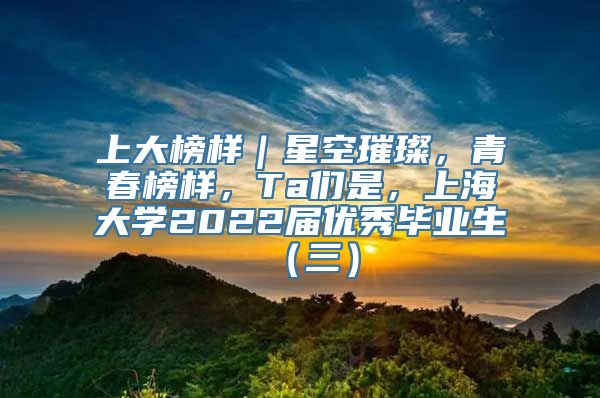 上大榜样｜星空璀璨，青春榜样，Ta们是，上海大学2022届优秀毕业生（三）