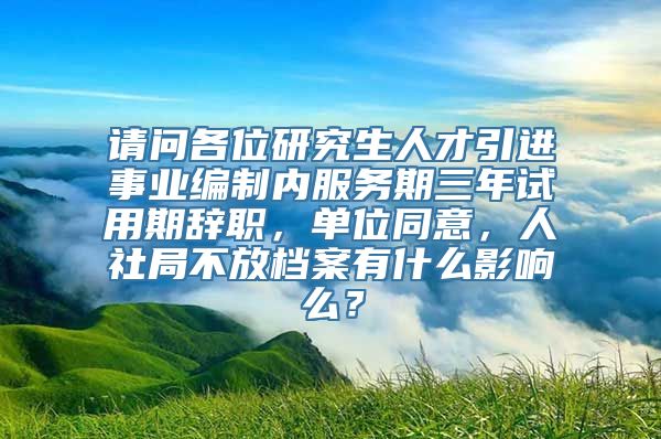 请问各位研究生人才引进事业编制内服务期三年试用期辞职，单位同意，人社局不放档案有什么影响么？