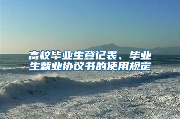 高校毕业生登记表、毕业生就业协议书的使用规定