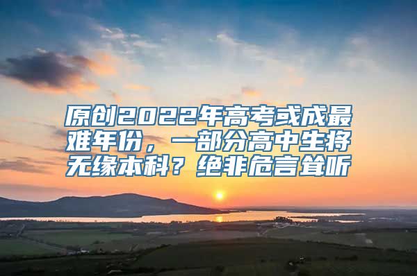 原创2022年高考或成最难年份，一部分高中生将无缘本科？绝非危言耸听