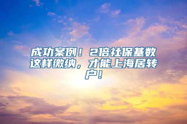 成功案例！2倍社保基数这样缴纳，才能上海居转户！